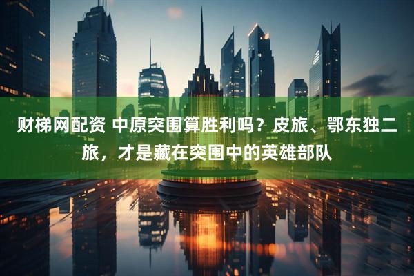 财梯网配资 中原突围算胜利吗?皮旅、鄂东独二旅,才是藏在突围中的英雄部队