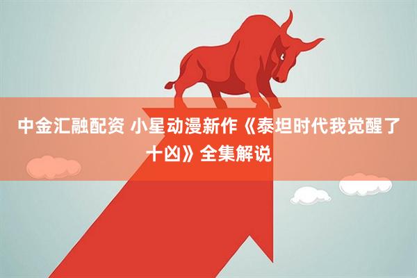 中金汇融配资 小星动漫新作《泰坦时代我觉醒了十凶》全集解说