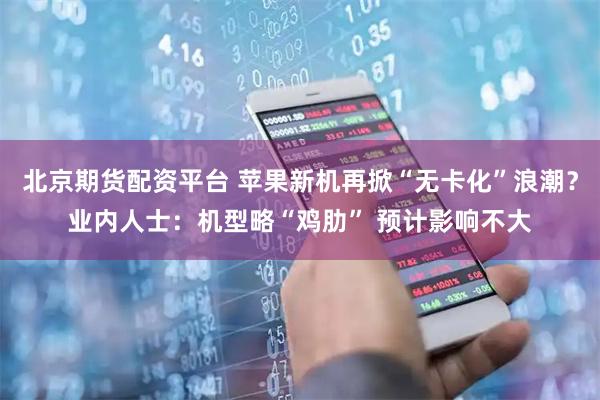 北京期货配资平台 苹果新机再掀“无卡化”浪潮?业内人士:机型略“鸡肋” 预计影响不大