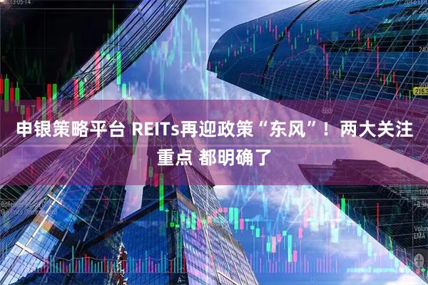 申银策略平台 REITs再迎政策“东风”!两大关注重点 都明确了