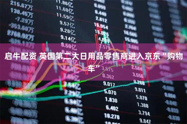 启牛配资 英国第二大日用品零售商进入京东“购物车”