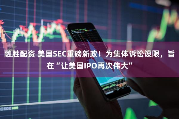 融胜配资 美国SEC重磅新政!为集体诉讼设限,旨在“让美国IPO再次伟大”