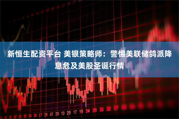 新恒生配资平台 美银策略师：警惕美联储鸽派降息危及美股圣诞行情