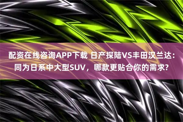配资在线咨询APP下载 日产探陆VS丰田汉兰达:同为日系中大型SUV,哪款更贴合你的需求?