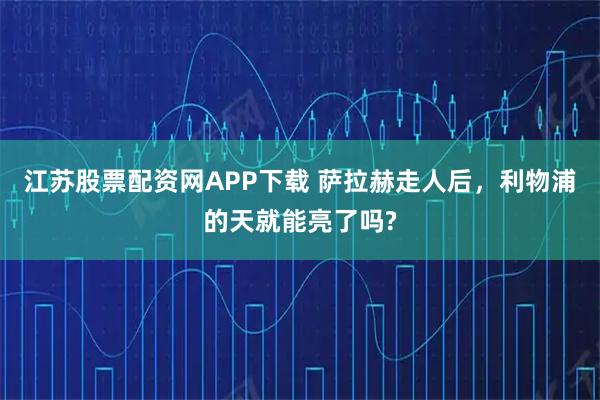 江苏股票配资网APP下载 萨拉赫走人后,利物浦的天就能亮了吗?