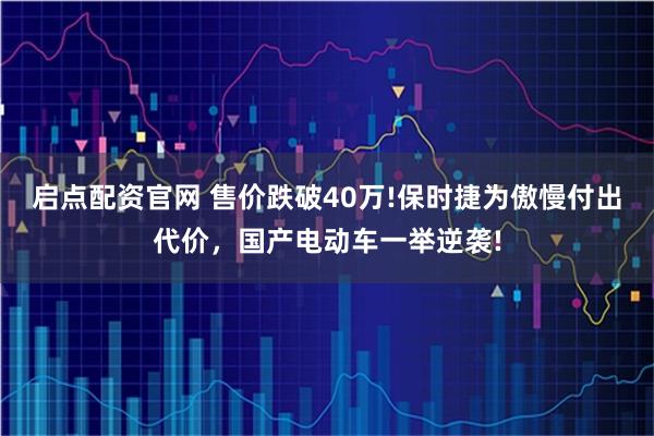 启点配资官网 售价跌破40万!保时捷为傲慢付出代价,国产电动车一举逆袭!