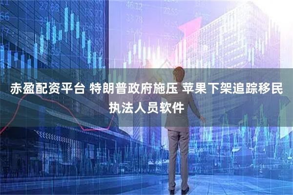 赤盈配资平台 特朗普政府施压 苹果下架追踪移民执法人员软件