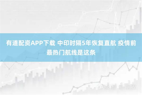 有道配资APP下载 中印时隔5年恢复直航 疫情前最热门航线是这条