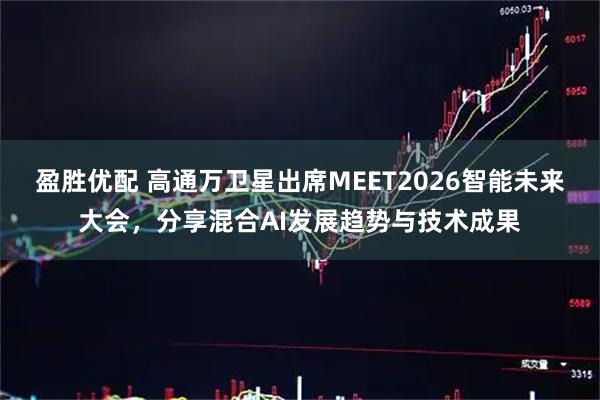 盈胜优配 高通万卫星出席MEET2026智能未来大会,分享混合AI发展趋势与技术成果
