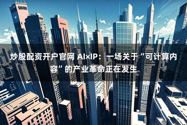 炒股配资开户官网 AI×IP:一场关于“可计算内容”的产业革命正在发生