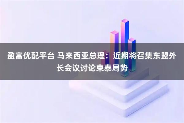 盈富优配平台 马来西亚总理：近期将召集东盟外长会议讨论柬泰局势