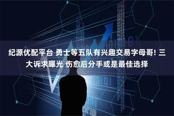 纪源优配平台 勇士等五队有兴趣交易字母哥! 三大诉求曝光 伤愈后分手或是最佳选择