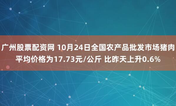 广州股票配资网 10月24日全国农产品批发市场猪肉平均价格为17.73元/公斤 比昨天上升0.6%