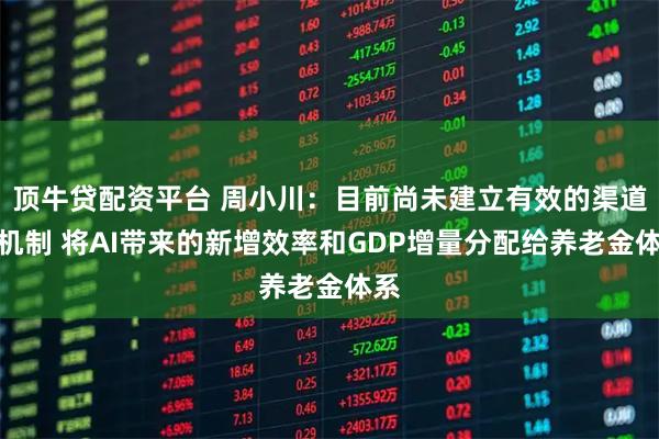 顶牛贷配资平台 周小川:目前尚未建立有效的渠道和机制 将AI带来的新增效率和GDP增量分配给养老金体系