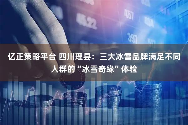 亿正策略平台 四川理县：三大冰雪品牌满足不同人群的“冰雪奇缘”体验