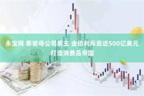 永宝网 泰诺母公司易主 金佰利斥资近500亿美元打造消费品帝国