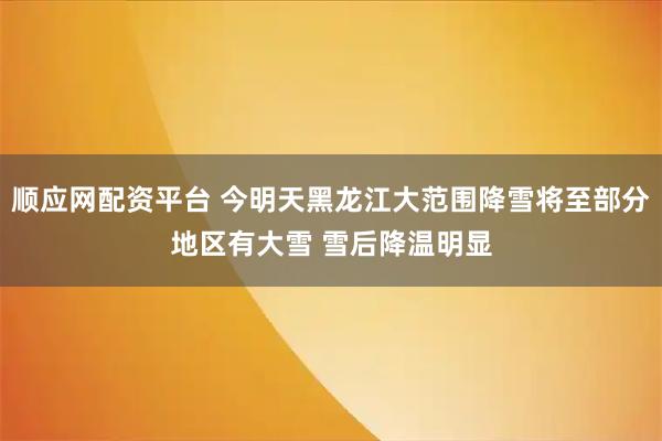 顺应网配资平台 今明天黑龙江大范围降雪将至部分地区有大雪 雪后降温明显