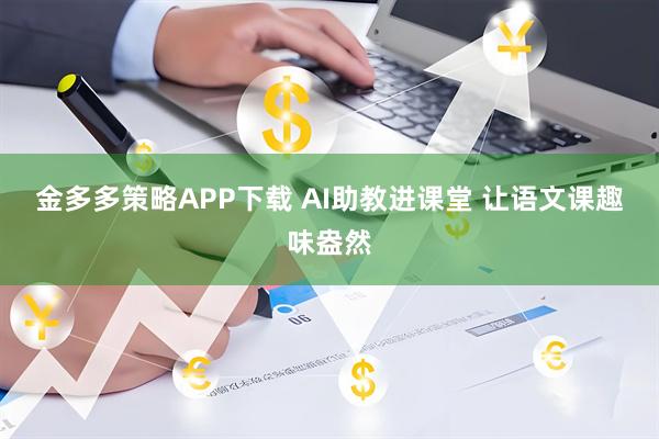 金多多策略APP下载 AI助教进课堂 让语文课趣味盎然