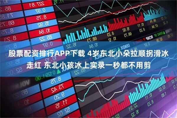 股票配资排行APP下载 4岁东北小朵拉顺拐滑冰走红 东北小孩冰上实录一秒都不用剪