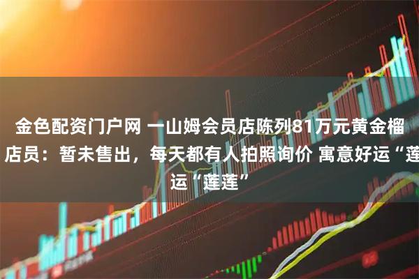 金色配资门户网 一山姆会员店陈列81万元黄金榴莲，店员：暂未售出，每天都有人拍照询价 寓意好运“莲莲”