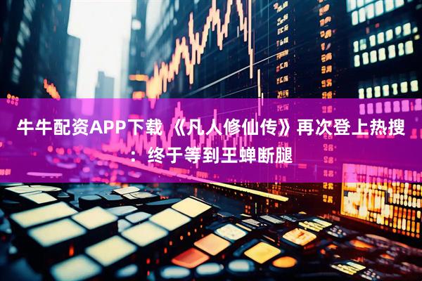 牛牛配资APP下载 《凡人修仙传》再次登上热搜：终于等到王蝉断腿