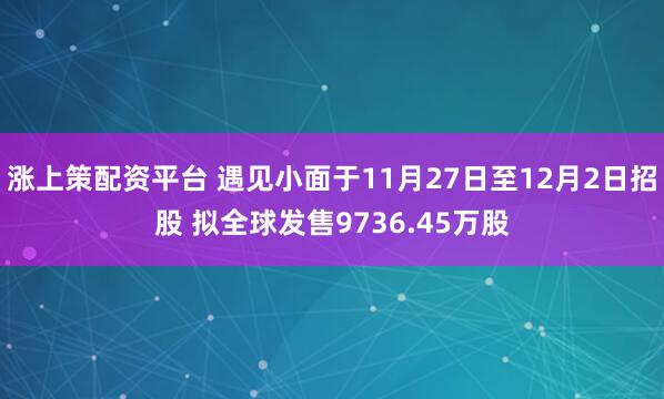 涨上策配资平台 遇见小面于11月27日至12月2日招股 拟全球发售9736.45万股