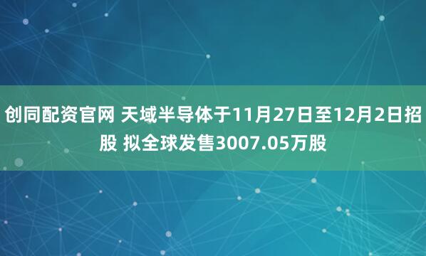创同配资官网 天域半导体于11月27日至12月2日招股 拟全球发售3007.05万股