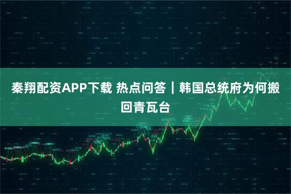 秦翔配资APP下载 热点问答｜韩国总统府为何搬回青瓦台