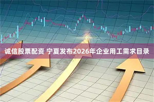诚信股票配资 宁夏发布2026年企业用工需求目录
