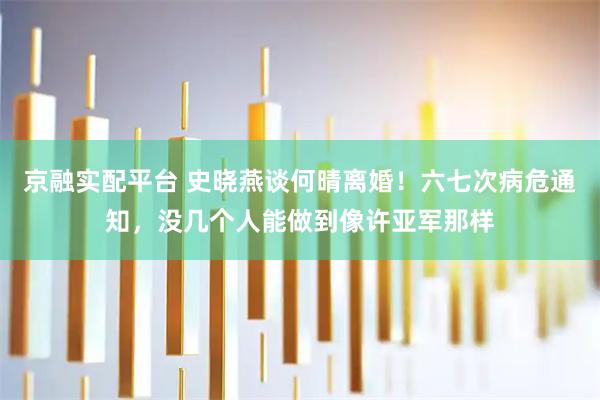 京融实配平台 史晓燕谈何晴离婚！六七次病危通知，没几个人能做到像许亚军那样