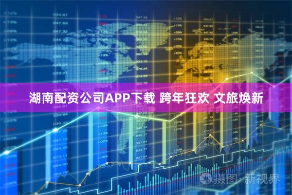 湖南配资公司APP下载 跨年狂欢 文旅焕新