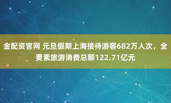 金配资官网 元旦假期上海接待游客682万人次，全要素旅游消费总额122.71亿元