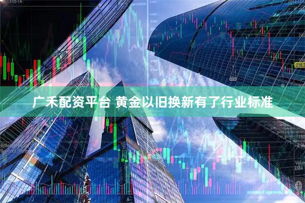 广禾配资平台 黄金以旧换新有了行业标准