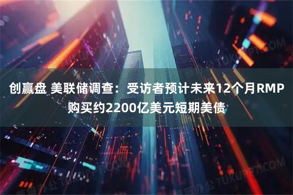 创赢盘 美联储调查：受访者预计未来12个月RMP购买约2200亿美元短期美债