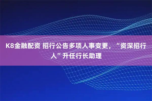 K8金融配资 招行公告多项人事变更，“资深招行人”升任行长助理