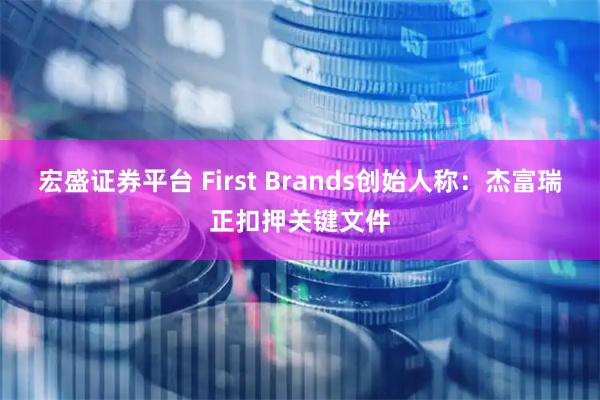 宏盛证券平台 First Brands创始人称：杰富瑞正扣押关键文件
