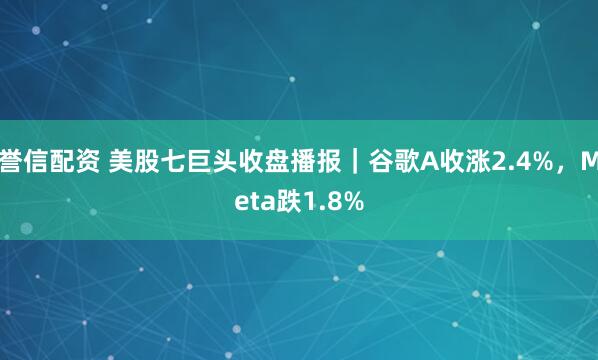 誉信配资 美股七巨头收盘播报｜谷歌A收涨2.4%，Meta跌1.8%