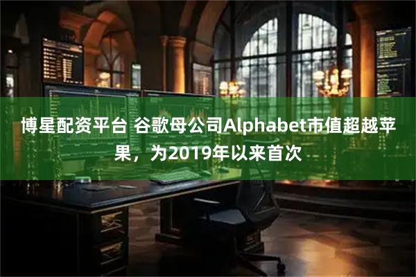 博星配资平台 谷歌母公司Alphabet市值超越苹果，为2019年以来首次