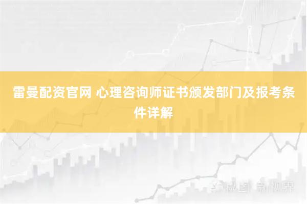雷曼配资官网 心理咨询师证书颁发部门及报考条件详解