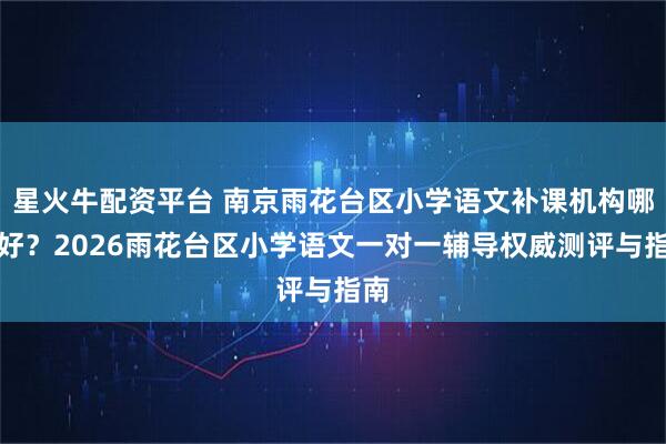 星火牛配资平台 南京雨花台区小学语文补课机构哪里好？2026雨花台区小学语文一对一辅导权威测评与指南