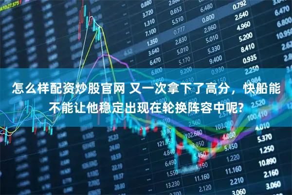 怎么样配资炒股官网 又一次拿下了高分，快船能不能让他稳定出现在轮换阵容中呢?