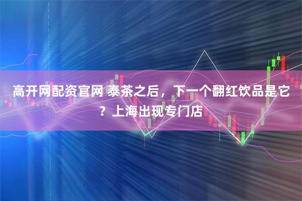 高开网配资官网 泰茶之后，下一个翻红饮品是它？上海出现专门店