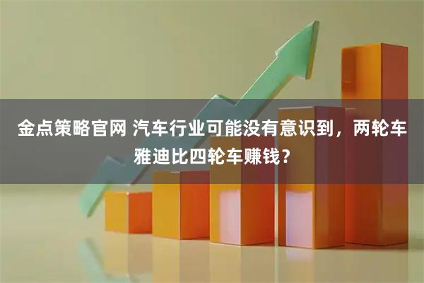 金点策略官网 汽车行业可能没有意识到，两轮车雅迪比四轮车赚钱？