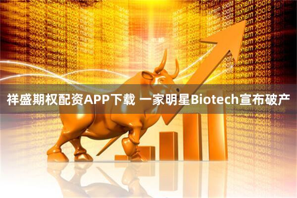 祥盛期权配资APP下载 一家明星Biotech宣布破产