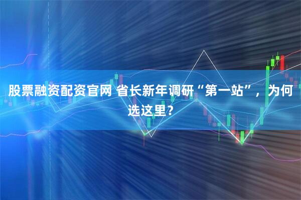 股票融资配资官网 省长新年调研“第一站”，为何选这里？
