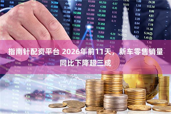 指南针配资平台 2026年前11天，新车零售销量同比下降超三成