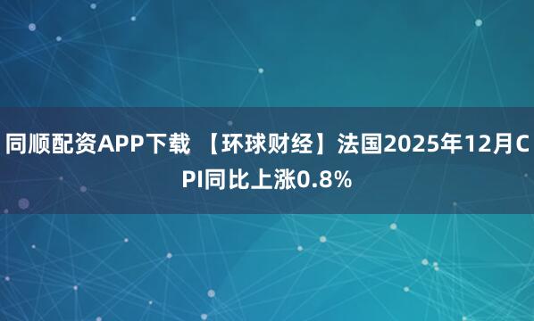 同顺配资APP下载 【环球财经】法国2025年12月CPI同比上涨0.8%