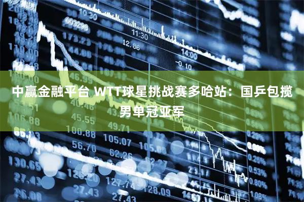 中赢金融平台 WTT球星挑战赛多哈站：国乒包揽男单冠亚军
