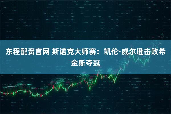 东程配资官网 斯诺克大师赛：凯伦·威尔逊击败希金斯夺冠