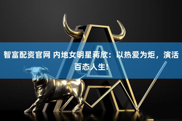 智富配资官网 内地女明星蒋欣：以热爱为炬，演活百态人生!